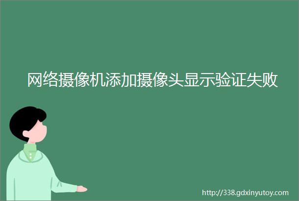 网络摄像机添加摄像头显示验证失败